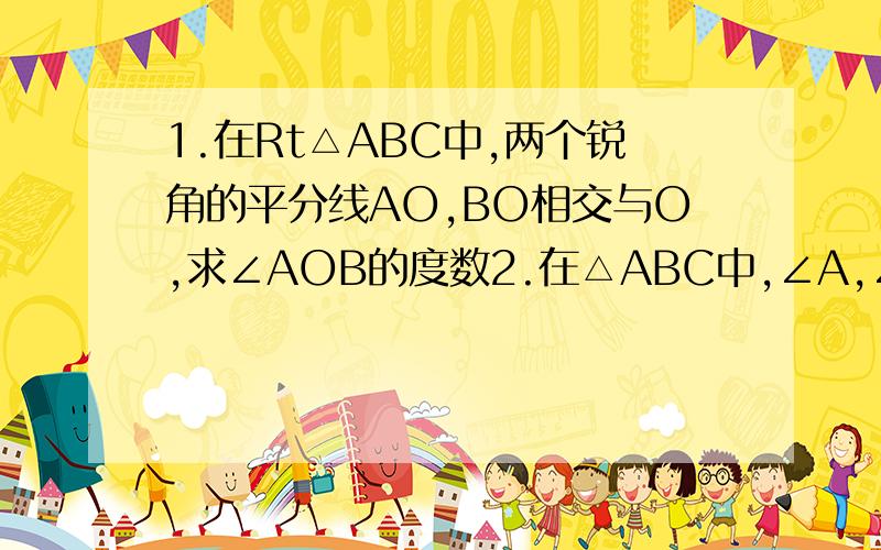 1.在Rt△ABC中,两个锐角的平分线AO,BO相交与O,求∠AOB的度数2.在△ABC中,∠A,∠B的平分线相交于点O,当∠C等于多少度时,∠AOB=3∠C?（说明题``谁会的~教教~3Q``!）