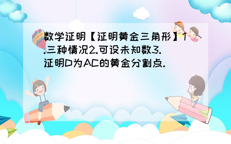 数学证明【证明黄金三角形】1.三种情况2.可设未知数3.证明D为AC的黄金分割点.