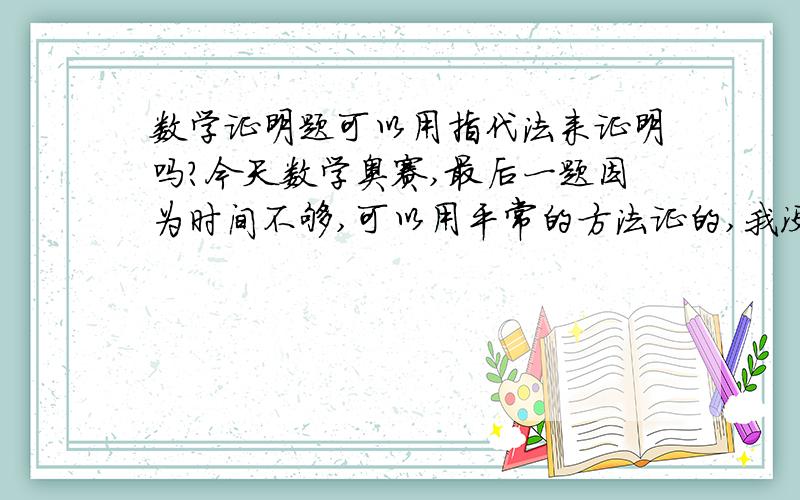 数学证明题可以用指代法来证明吗?今天数学奥赛,最后一题因为时间不够,可以用平常的方法证的,我没时间就随便用了个指代法证,是1x2=K,25K+6=7X8,所以K=2个连续正整数相乘,25K+6就=2个连续正整