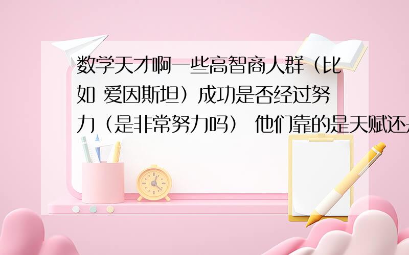 数学天才啊一些高智商人群（比如 爱因斯坦）成功是否经过努力（是非常努力吗） 他们靠的是天赋还是勤奋