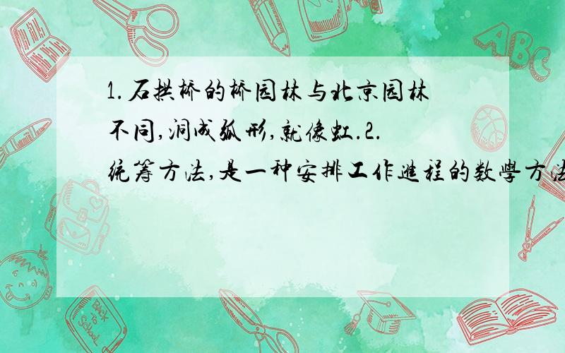 1.石拱桥的桥园林与北京园林不同,洞成弧形,就像虹.2.统筹方法,是一种安排工作进程的数学方法.3.苏州园林与北京园林不同,极少使用彩绘.4.赵州桥非常雄伟,全长50.82米,两端9.6米,中路略窄,宽9