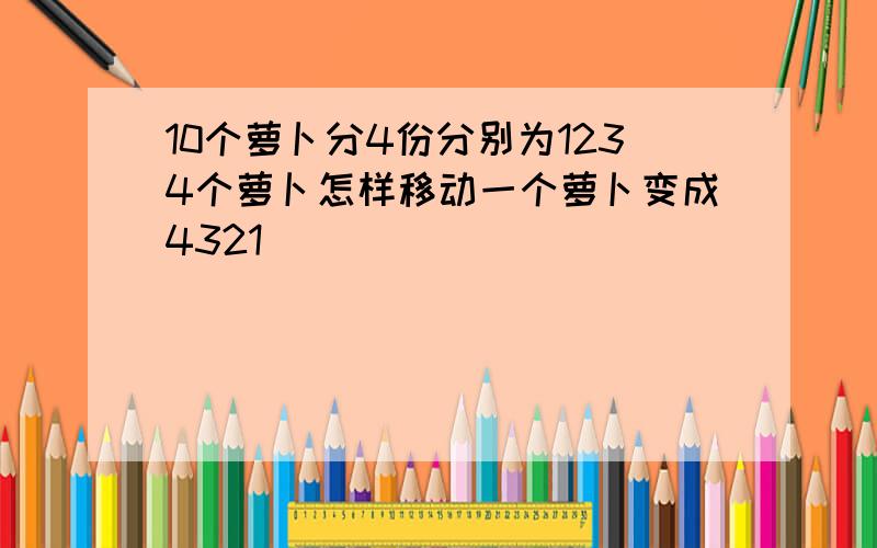 10个萝卜分4份分别为1234个萝卜怎样移动一个萝卜变成4321