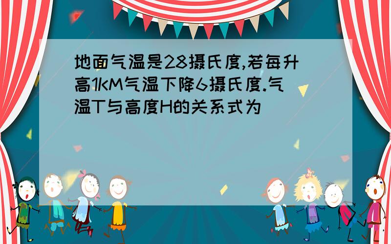 地面气温是28摄氏度,若每升高1KM气温下降6摄氏度.气温T与高度H的关系式为