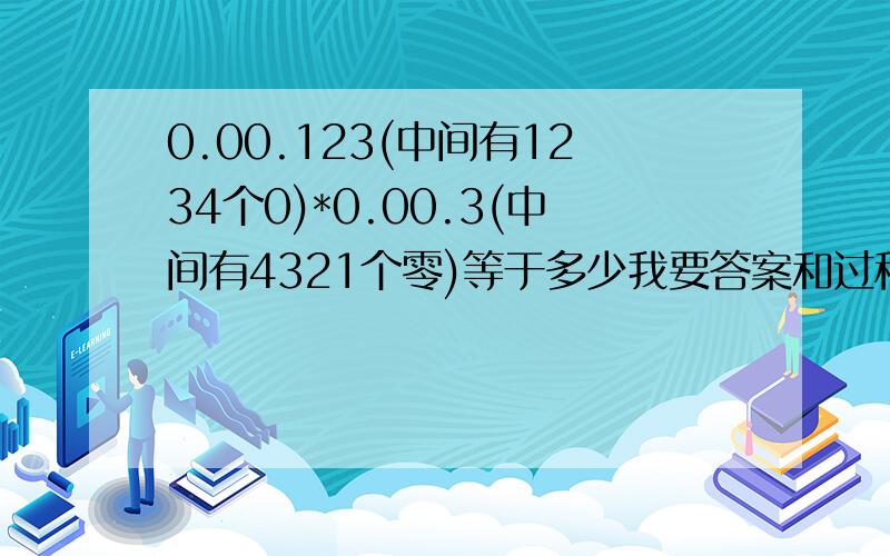 0.00.123(中间有1234个0)*0.00.3(中间有4321个零)等于多少我要答案和过程,快!