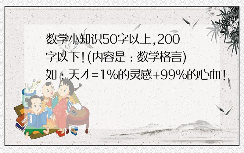 数学小知识50字以上,200字以下!(内容是：数学格言)如：天才=1%的灵感+99%的心血!              ——爱迪生