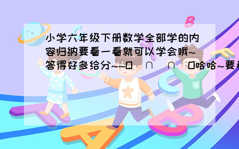 小学六年级下册数学全部学的内容归纳要看一看就可以学会哦~答得好多给分~~O(∩_∩)O哈哈~要看一看就可以学会哦~答得好多给分~~O(∩_∩)O哈哈~ 有例题更好拉~~~~~~~~~~~