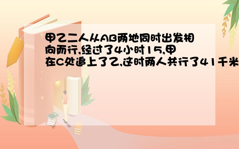 甲乙二人从AB两地同时出发相向而行,经过了4小时15,甲在C处追上了乙,这时两人共行了41千米,乙从A到B地要走1小时45分(1)甲与乙的速度比是多少?(2)AB两地相距多少千米?