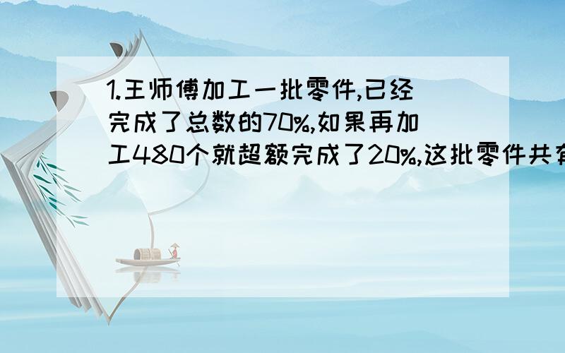 1.王师傅加工一批零件,已经完成了总数的70%,如果再加工480个就超额完成了20%,这批零件共有多少个?