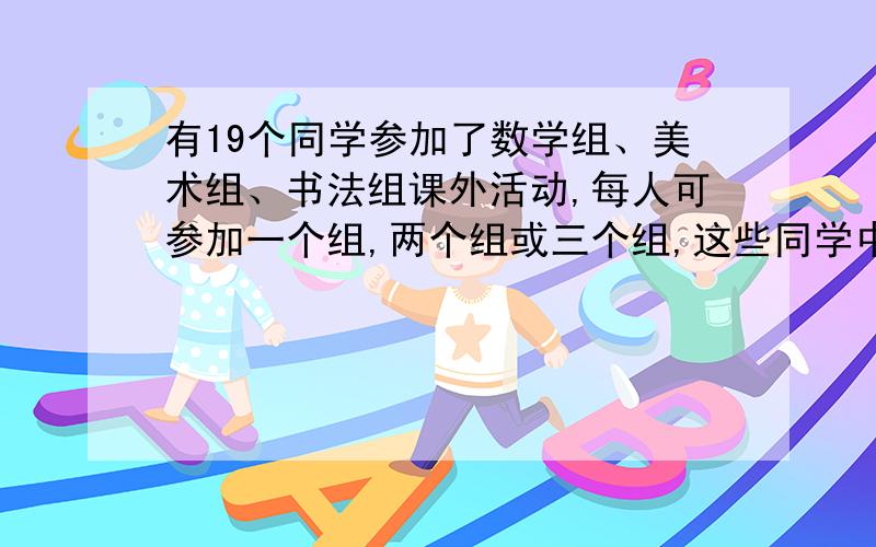 有19个同学参加了数学组、美术组、书法组课外活动,每人可参加一个组,两个组或三个组,这些同学中至少有几个同学参加了完全一样的课外活动小组?