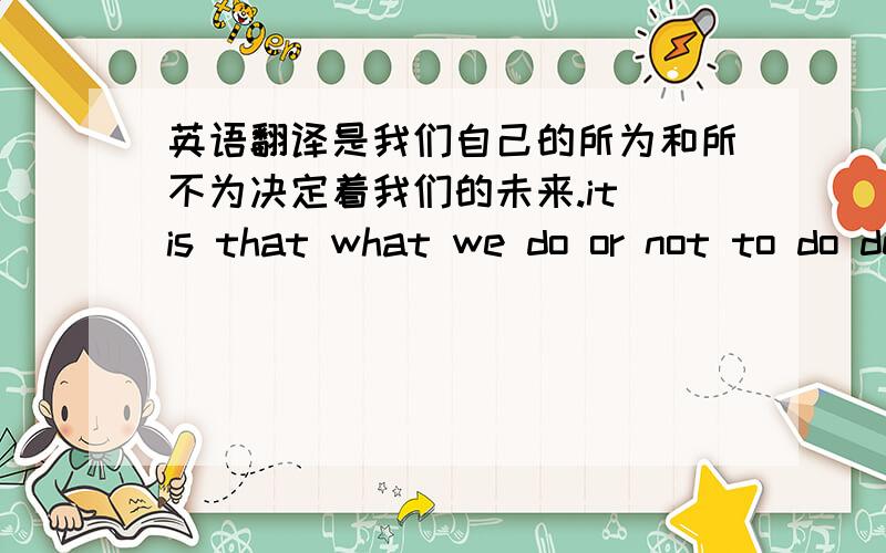 英语翻译是我们自己的所为和所不为决定着我们的未来.it is that what we do or not to do determines our future