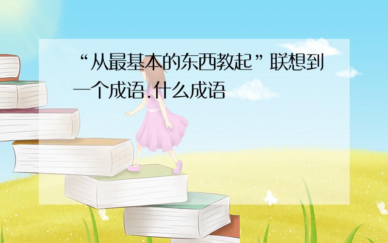 “从最基本的东西教起”联想到一个成语.什么成语