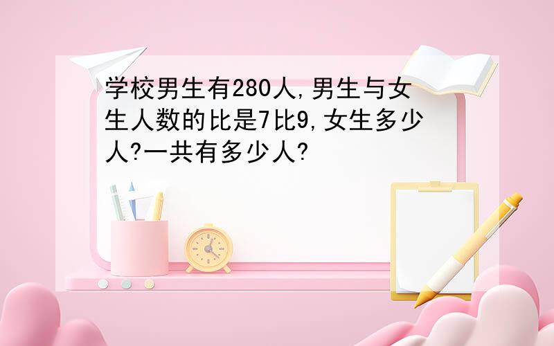 学校男生有280人,男生与女生人数的比是7比9,女生多少人?一共有多少人?