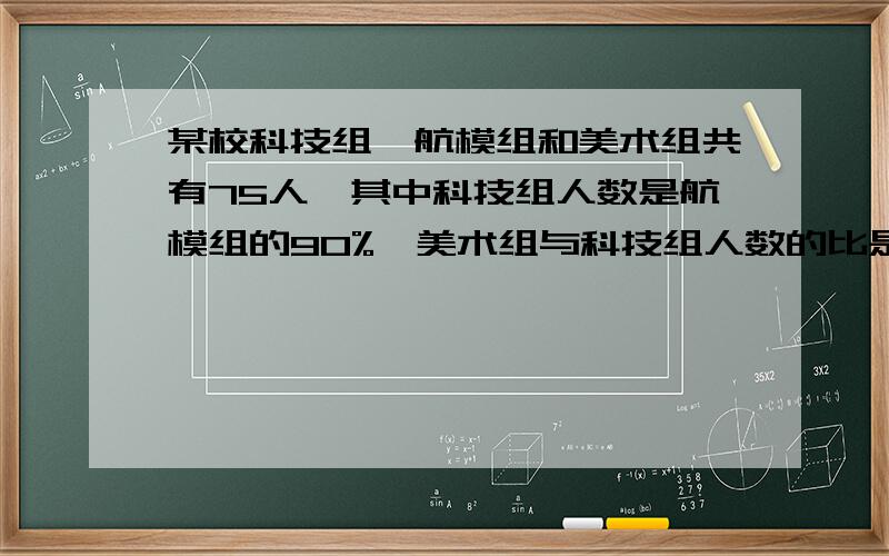 某校科技组、航模组和美术组共有75人,其中科技组人数是航模组的90%,美术组与科技组人数的比是2：3.如果使三个组人数同样多,应从科技组和航模组中一共调出多少人到美术组?最好用算术方