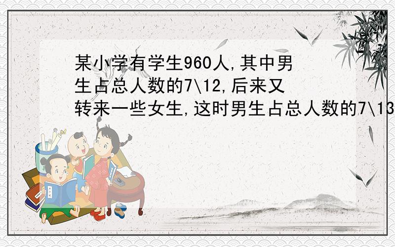 某小学有学生960人,其中男生占总人数的7\12,后来又转来一些女生,这时男生占总人数的7\13.求转来女生几人