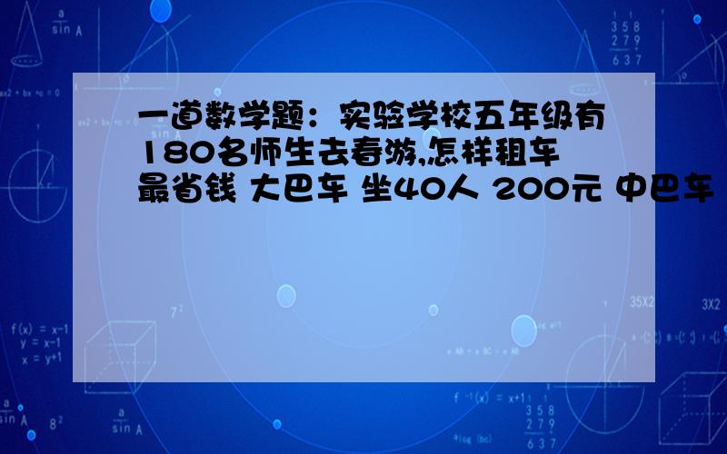 一道数学题：实验学校五年级有180名师生去春游,怎样租车最省钱 大巴车 坐40人 200元 中巴车 坐26人 150元