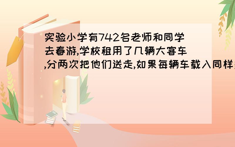 实验小学有742名老师和同学去春游,学校租用了几辆大客车,分两次把他们送走,如果每辆车载入同样多,需要实验小学有742名老师和同学去春游,学校租用了几辆大客车,分两次把这些老师和同学