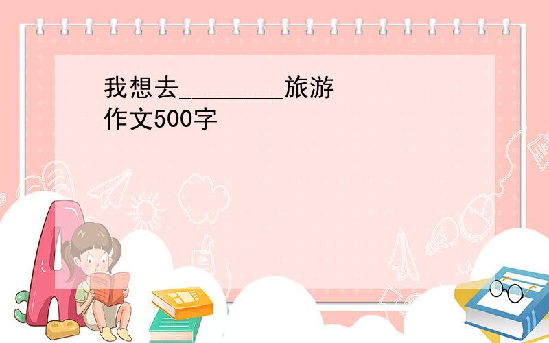 我想去________旅游 作文500字