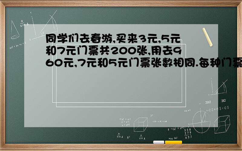 同学们去春游,买来3元,5元和7元门票共200张,用去960元,7元和5元门票张数相同.每种门票各多少张?要看得懂