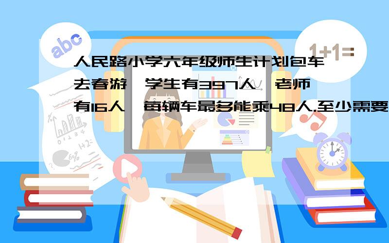 人民路小学六年级师生计划包车去春游,学生有397人,老师有16人,每辆车最多能乘48人.至少需要几辆车?算式