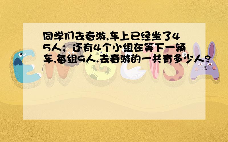 同学们去春游,车上已经坐了45人；还有4个小组在等下一辆车,每组9人.去春游的一共有多少人?