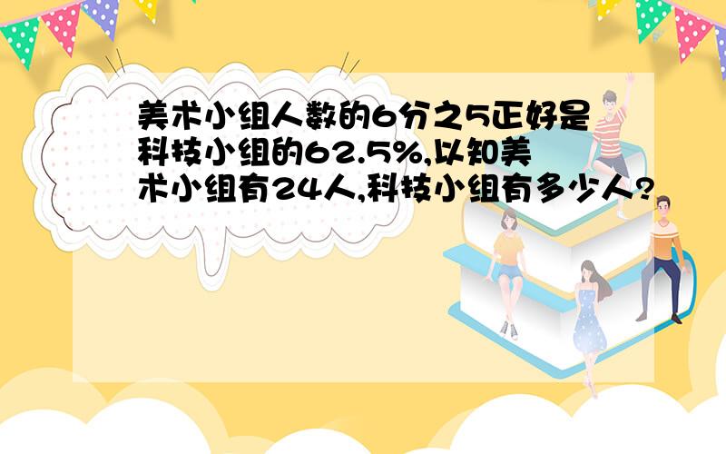 美术小组人数的6分之5正好是科技小组的62.5%,以知美术小组有24人,科技小组有多少人?