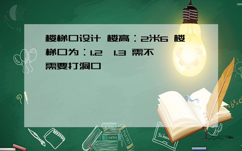 楼梯口设计 楼高：2米6 楼梯口为：1.2*1.3 需不需要打洞口