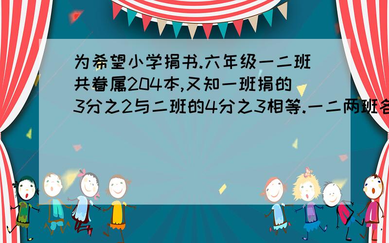 为希望小学捐书.六年级一二班共眷属204本,又知一班捐的3分之2与二班的4分之3相等.一二两班各捐书多少一二两班各捐书多少本？