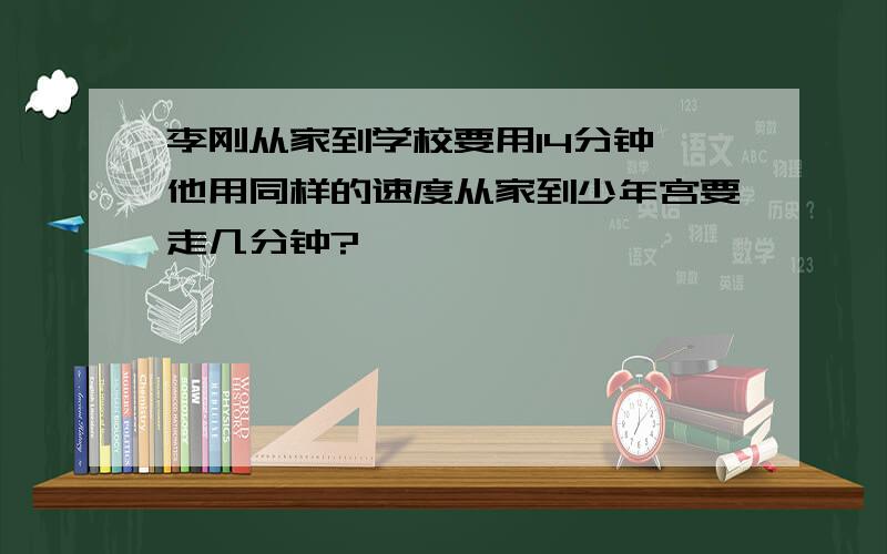 李刚从家到学校要用14分钟,他用同样的速度从家到少年宫要走几分钟?