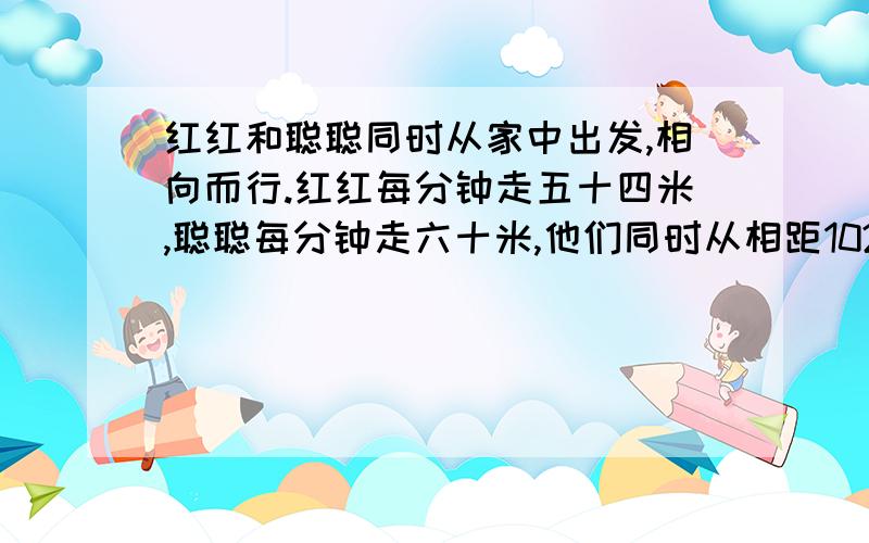 红红和聪聪同时从家中出发,相向而行.红红每分钟走五十四米,聪聪每分钟走六十米,他们同时从相距1026米的两地相向而行,红红家的小狗同时在他们两人中间来回跑,直到他们两人相遇,问红红,