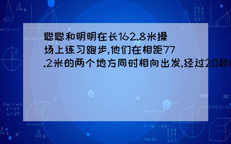 聪聪和明明在长162.8米操场上练习跑步,他们在相距77.2米的两个地方同时相向出发,经过20秒两人相遇第二次如果聪聪的速度是明明的一又五分之二倍,那么聪聪和明明每秒个跑多少米?