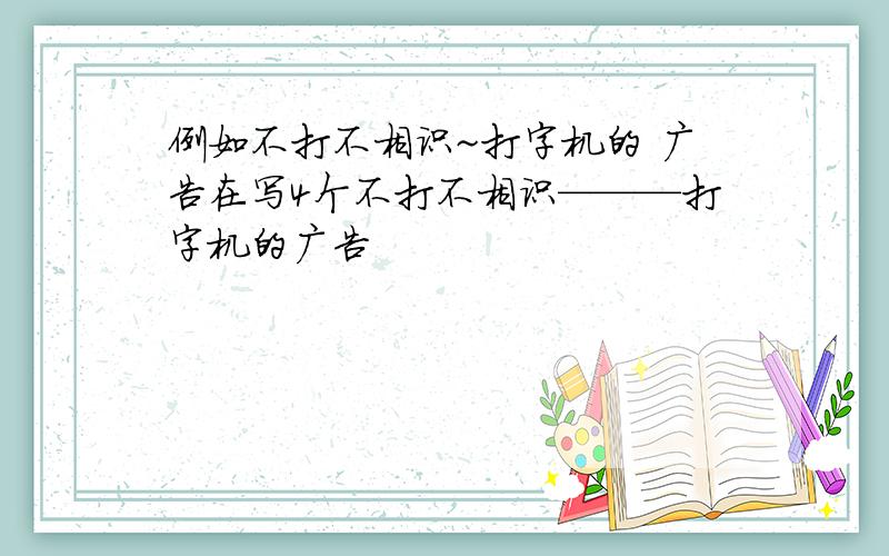 例如不打不相识~打字机的 广告在写4个不打不相识———打字机的广告