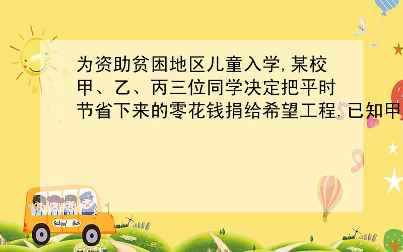 为资助贫困地区儿童入学,某校甲、乙、丙三位同学决定把平时节省下来的零花钱捐给希望工程.已知甲同学捐款X元,乙同学的捐款数比甲同学捐款数的3倍少6元,丙同学的捐款数是甲和乙同学捐