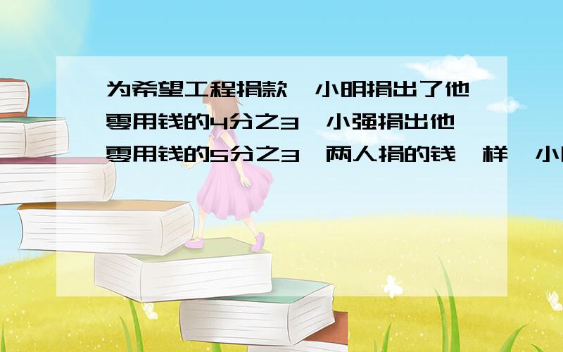 为希望工程捐款,小明捐出了他零用钱的4分之3,小强捐出他零用钱的5分之3,两人捐的钱一样,小明和小强谁的零用钱多?