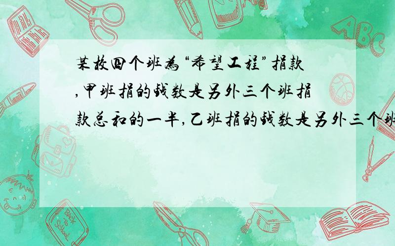 某校四个班为“希望工程”捐款,甲班捐的钱数是另外三个班捐款总和的一半,乙班捐的钱数是另外三个班捐款总和的3分之1 ,丙班捐的钱数是另外三个班捐款总和的 4分之1,丁班共捐了169元.求