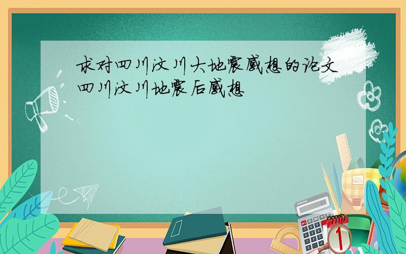 求对四川汶川大地震感想的论文四川汶川地震后感想