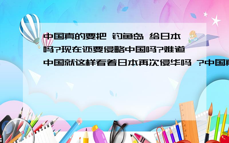 中国真的要把 钓鱼岛 给日本吗?现在还要侵略中国吗?难道中国就这样看着日本再次侵华吗 ?中国真的没办法?不采取行动吗?我刚看到这样的信息 心里 实在是  为  中国   心痛啊