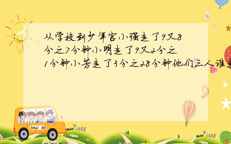 从学校到少年宫小强走了9又8分之7分钟小明走了9又2分之1分钟小芳走了3分之28分钟他们三人谁走得快