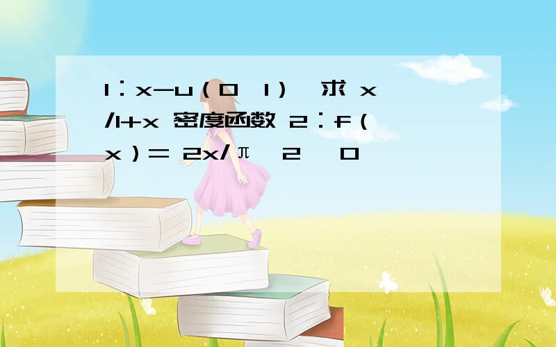 1：x-u（0,1）,求 x/1+x 密度函数 2：f（x）= 2x/π^2 ,0