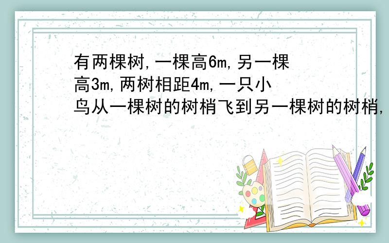 有两棵树,一棵高6m,另一棵高3m,两树相距4m,一只小鸟从一棵树的树梢飞到另一棵树的树梢,至少飞了多少