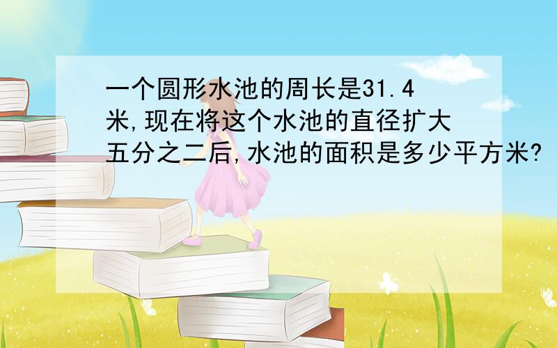 一个圆形水池的周长是31.4米,现在将这个水池的直径扩大五分之二后,水池的面积是多少平方米?