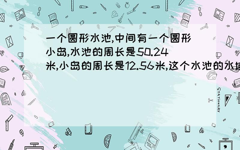 一个圆形水池,中间有一个圆形小岛,水池的周长是50.24米,小岛的周长是12.56米,这个水池的水域面积是多少