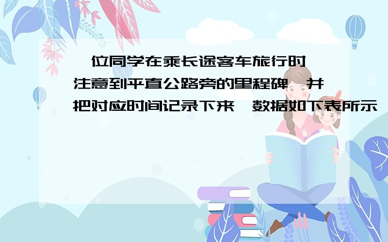 一位同学在乘长途客车旅行时,注意到平直公路旁的里程碑,并把对应时间记录下来,数据如下表所示,回答问┌——————┬—————┬—————┬—————┬—————┬—————