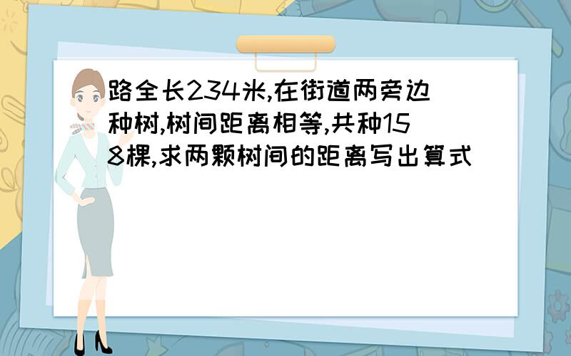 路全长234米,在街道两旁边种树,树间距离相等,共种158棵,求两颗树间的距离写出算式