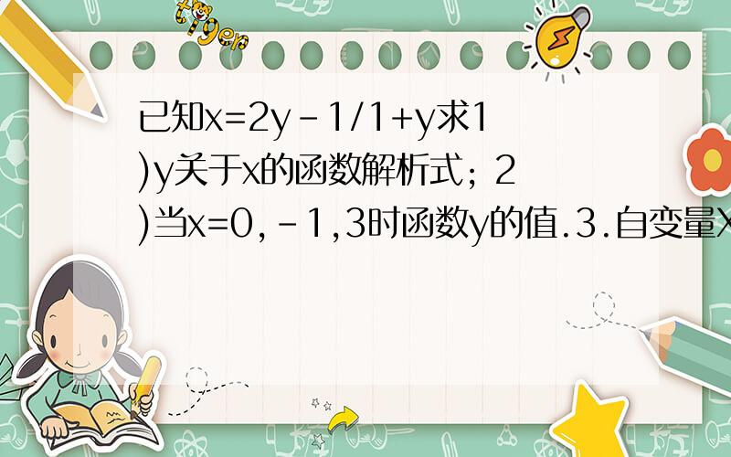 已知x=2y-1/1+y求1)y关于x的函数解析式; 2)当x=0,-1,3时函数y的值.3.自变量X的取值范围.越详细,分数越多.今晚就要.