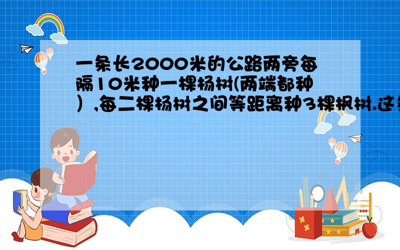 一条长2000米的公路两旁每隔10米种一棵杨树(两端都种）,每二棵杨树之间等距离种3棵枫树.这条公路两旁一共种枫树（ ）棵.