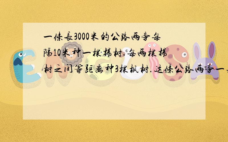 一条长3000米的公路两旁每隔10米种一棵杨树,每两棵杨树之间等距离种3棵枫树.这条公路两旁一共种杨树( )棵: