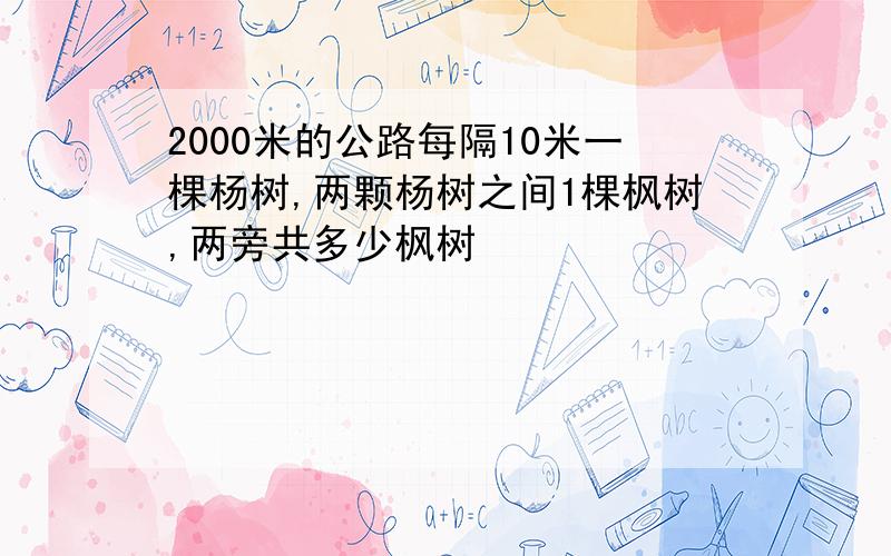 2000米的公路每隔10米一棵杨树,两颗杨树之间1棵枫树,两旁共多少枫树