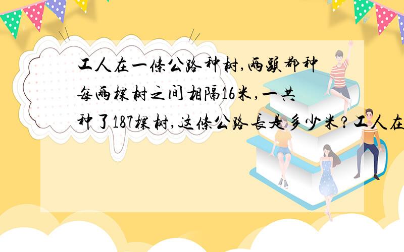 工人在一条公路种树,两头都种每两棵树之间相隔16米,一共种了187棵树,这条公路长是多少米?工人在一条公路种树，两头都种每两棵树之间相隔16米，一共种了187棵树，这条公路长是多少米？