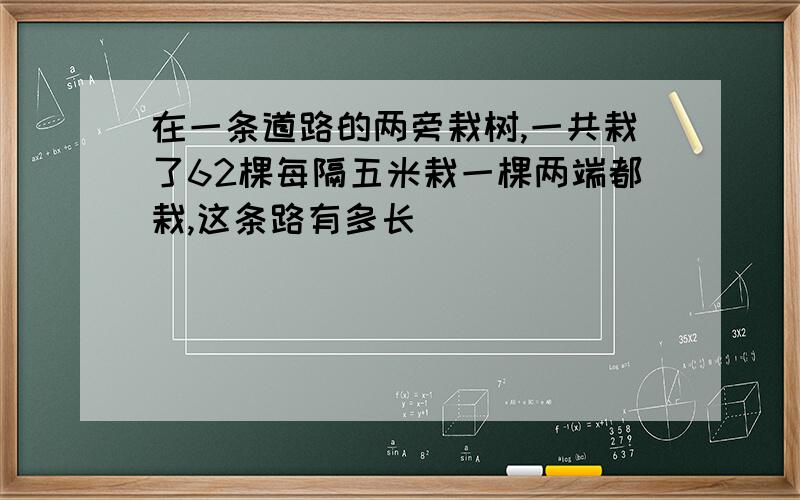 在一条道路的两旁栽树,一共栽了62棵每隔五米栽一棵两端都栽,这条路有多长