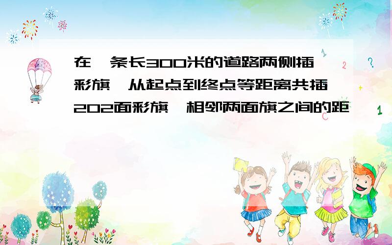 在一条长300米的道路两侧插彩旗,从起点到终点等距离共插202面彩旗,相邻两面旗之间的距